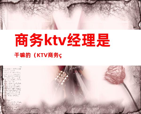 商务ktv经理是干嘛的（KTV商务经理）