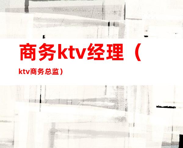 商务ktv经理（ktv商务总监）