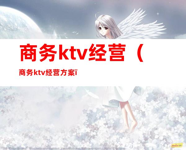 商务ktv经营（商务ktv经营方案）