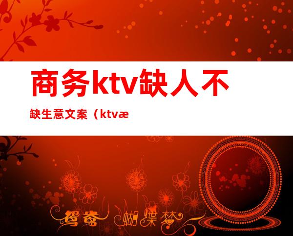 商务ktv缺人不缺生意文案（ktv探店文案）