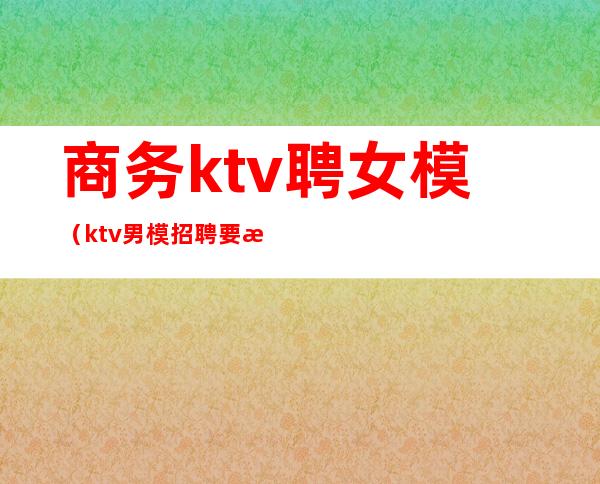 商务ktv聘女模（ktv男模招聘要求）