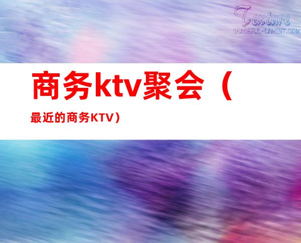 商务ktv聚会（最近的商务KTV）