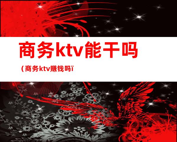 商务ktv能干吗（商务ktv赚钱吗）