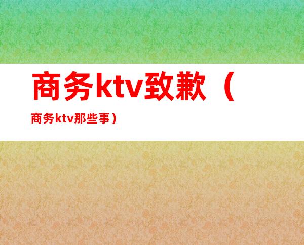 商务ktv致歉（商务ktv那些事）