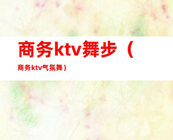 商务ktv舞步（商务ktv气氛舞）