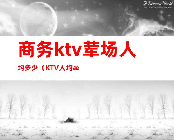 商务ktv荤场人均多少（KTV人均消费）