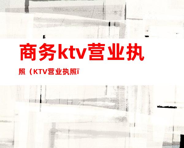 商务ktv营业执照（KTV营业执照）