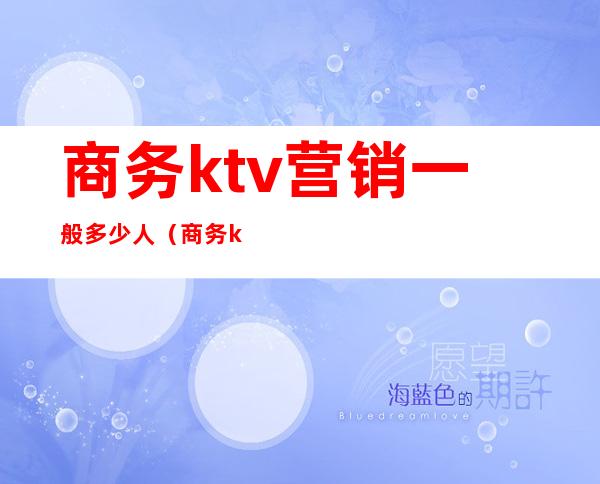 商务ktv营销一般多少人（商务ktv营销一般多少人）