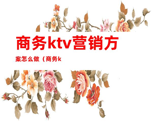 商务ktv营销方案怎么做（商务ktv营销活动方案）