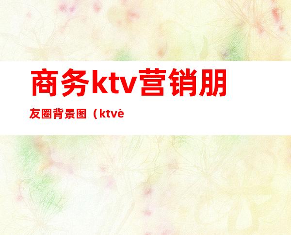 商务ktv营销朋友圈背景图（ktv营销朋友圈配图）