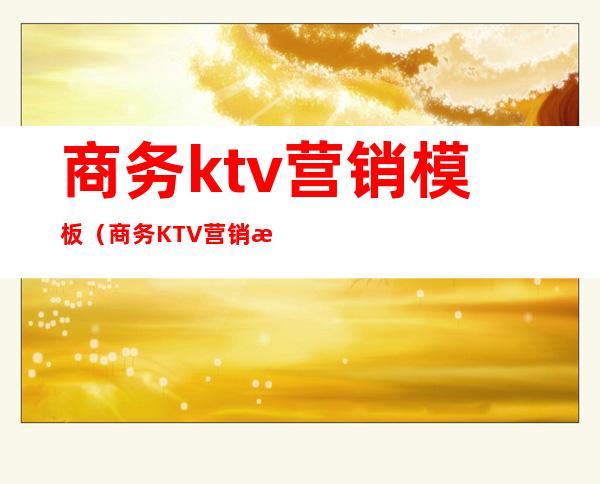 商务ktv营销模板（商务KTV营销方案）