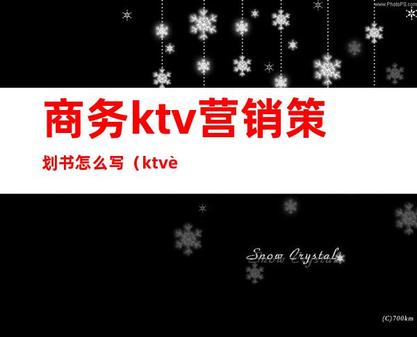 商务ktv营销策划书怎么写（ktv营销计划怎么写）