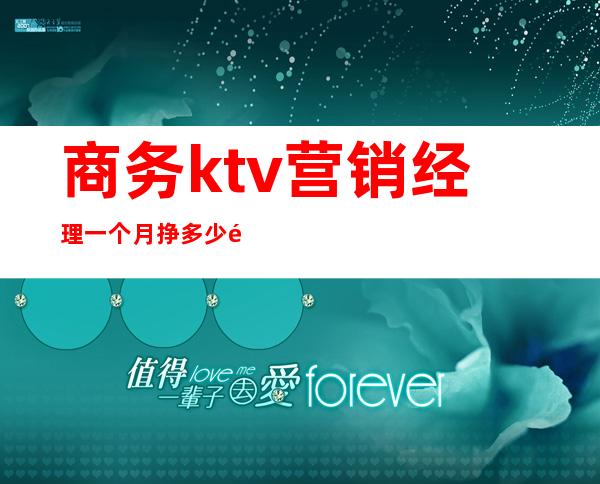 商务ktv营销经理一个月挣多少钱（商务ktv经理工资一个月多少钱?）