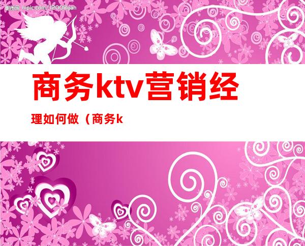 商务ktv营销经理如何做（商务ktv客户经理好做吗）