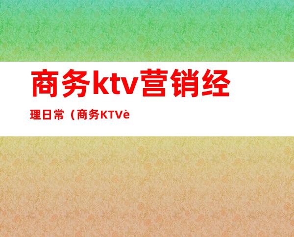 商务ktv营销经理日常（商务KTV营销）