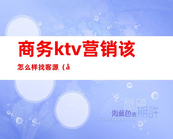 商务ktv营销该怎么样找客源（商务ktv销售怎么找客户）