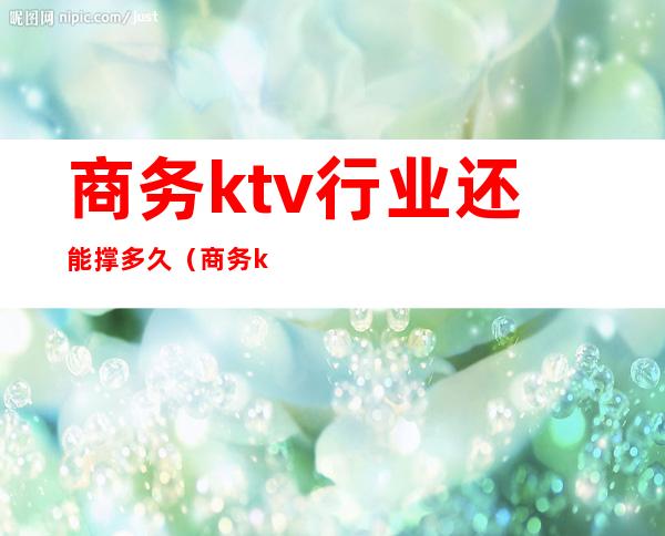 商务ktv行业还能撑多久（商务ktv赚钱吗）