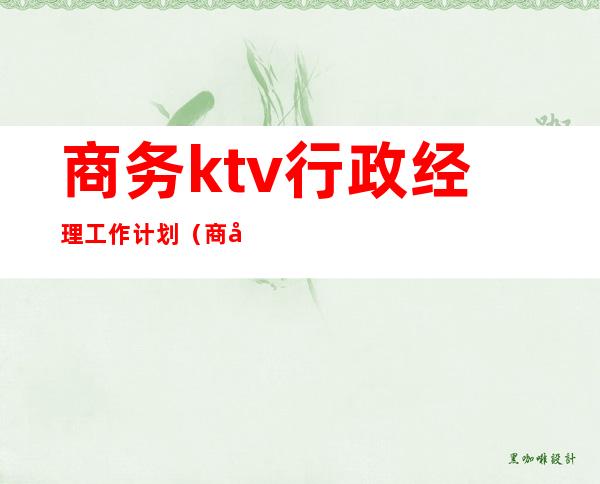 商务ktv行政经理工作计划（商务ktv经理助理工作内容）