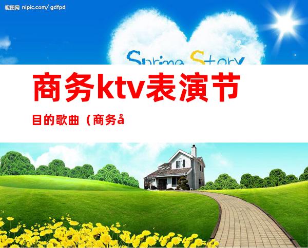 商务ktv表演节目的歌曲（商务应酬ktv唱什么）