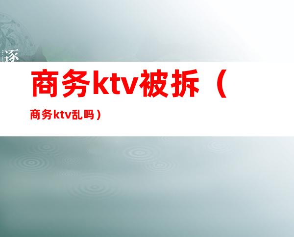 商务ktv被拆（商务ktv乱吗）