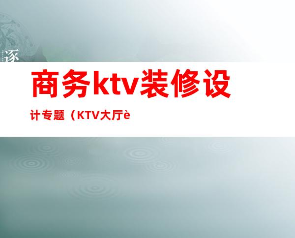 商务ktv装修设计专题（KTV大厅设计）