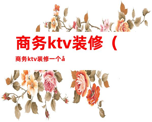 商务ktv装修（商务ktv装修一个包厢多少钱）