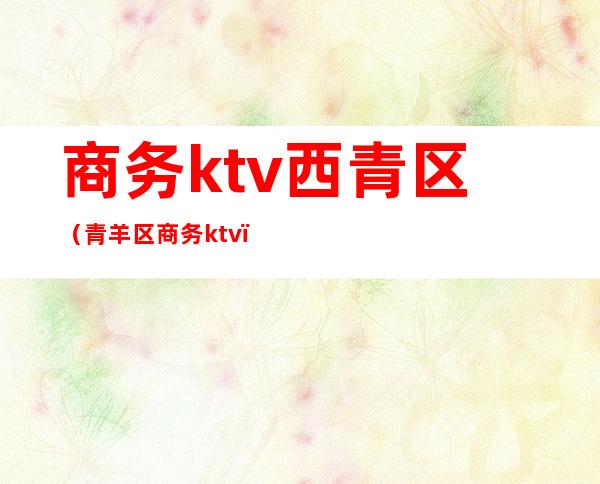 商务ktv西青区（青羊区商务ktv）