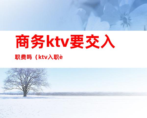 商务ktv要交入职费吗（ktv入职要交管理费）