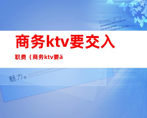 商务ktv要交入职费（商务ktv要交入职费吗）