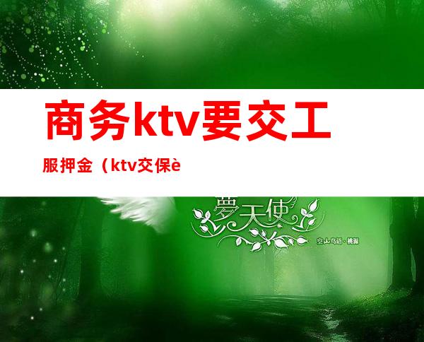 商务ktv要交工服押金（ktv交保证金）