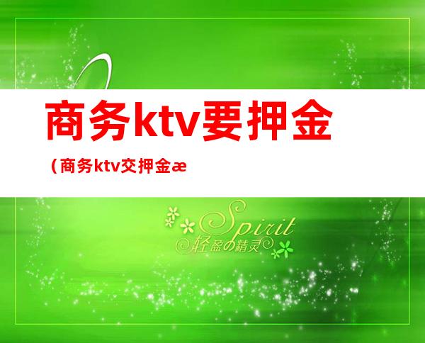 商务ktv要押金（商务ktv交押金有坑吗）