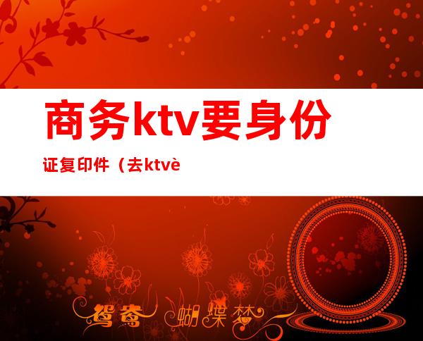 商务ktv要身份证复印件（去ktv要身份证登记吗）