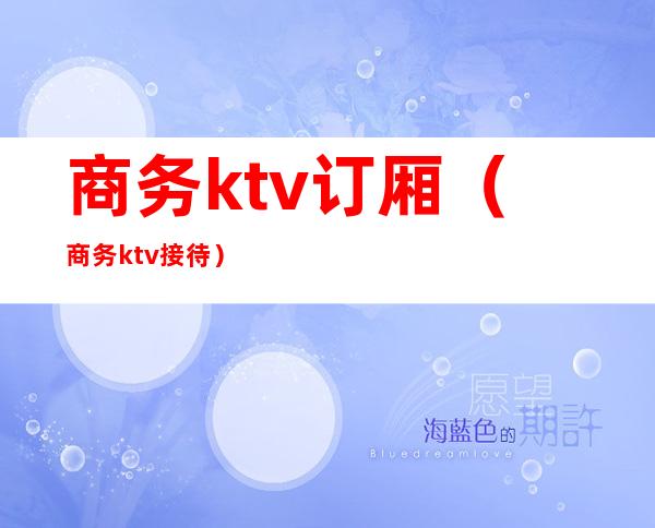 商务ktv订厢（商务ktv接待）