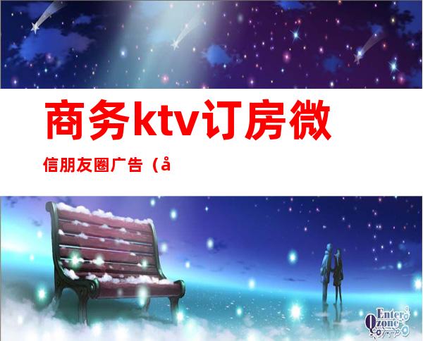 商务ktv订房微信朋友圈广告（微信朋友圈ktv订房广告语）