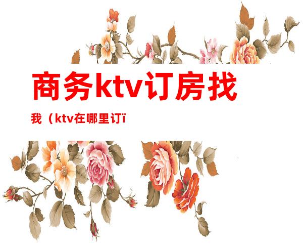 商务ktv订房找我（ktv在哪里订）