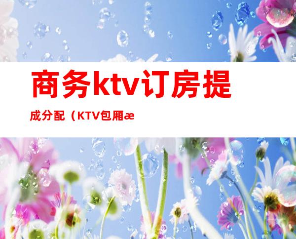 商务ktv订房提成分配（KTV包厢提成）