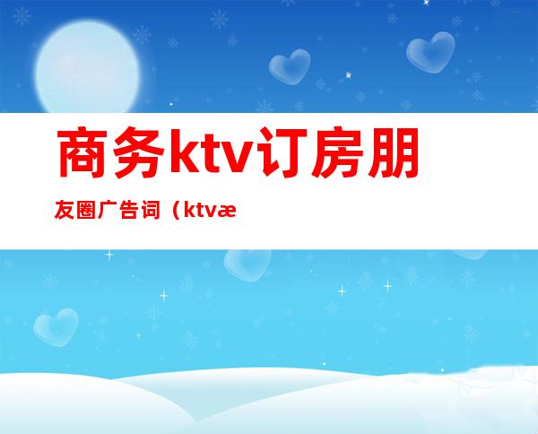 商务ktv订房朋友圈广告词（ktv朋友圈订房广告宣传语）