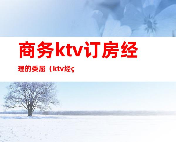 商务ktv订房经理的委屈（ktv经理怎么订台）