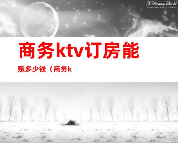 商务ktv订房能赚多少钱（商务ktv订房能赚多少钱一天）