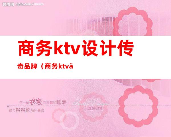 商务ktv设计传奇品牌（商务ktv企业文化）