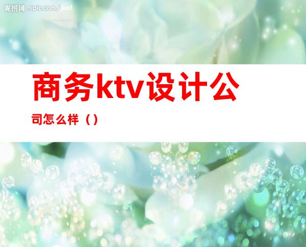 商务ktv设计公司怎么样（）