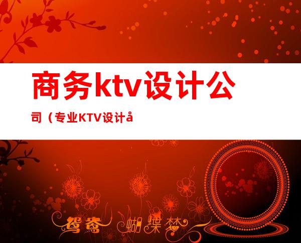 商务ktv设计公司（专业KTV设计公司）