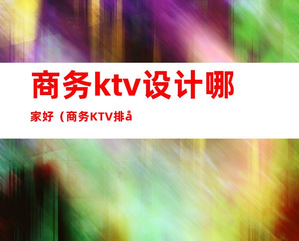 商务ktv设计哪家好（商务KTV排名）