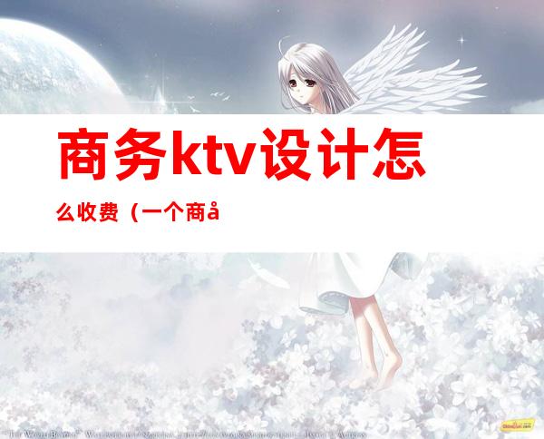 商务ktv设计怎么收费（一个商务KTV玩多少预算）