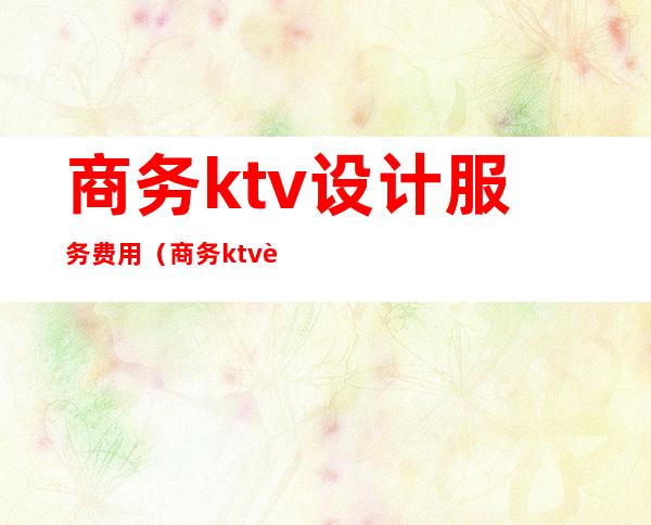 商务ktv设计服务费用（商务ktv设计服务费用多少）