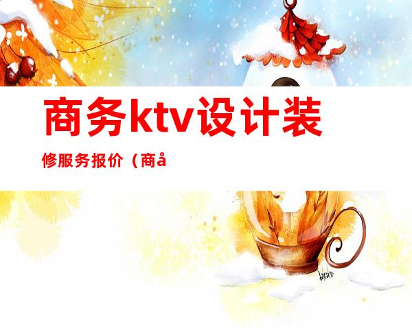 商务ktv设计装修服务报价（商务ktv设计装修效果图）