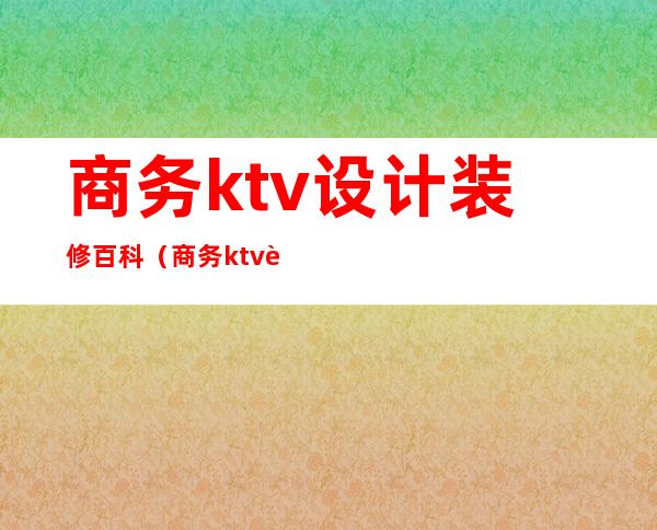 商务ktv设计装修百科（商务ktv设计装修百科图片）