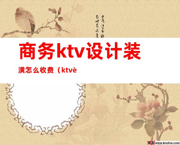 商务ktv设计装潢怎么收费（ktv设计装修价格）