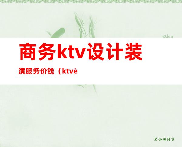 商务ktv设计装潢服务价钱（ktv装修设计多少钱）