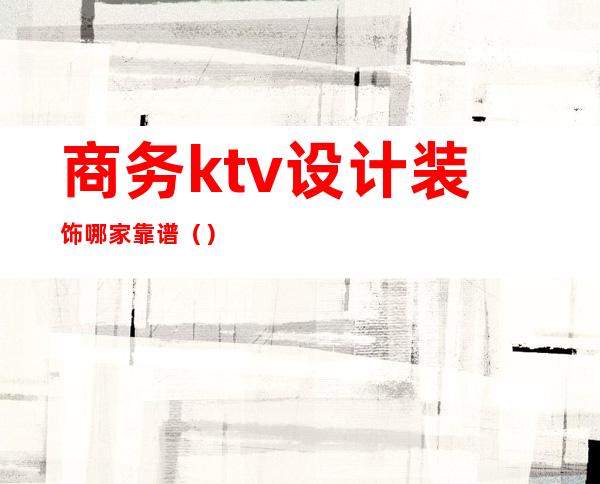 商务ktv设计装饰哪家靠谱（）